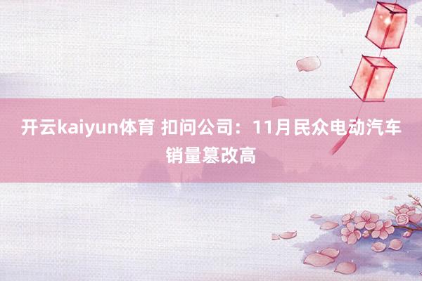 开云kaiyun体育 扣问公司：11月民众电动汽车销量篡改高