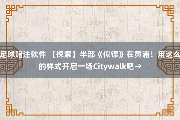 足球赌注软件 【探索】半部《似锦》在黄浦！用这么的样式开启一场Citywalk吧→