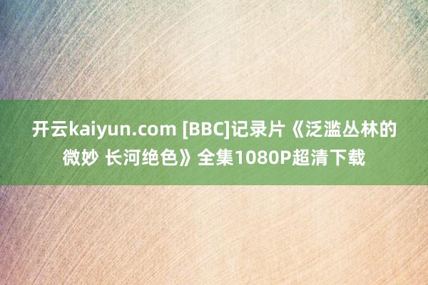 开云kaiyun.com [BBC]记录片《泛滥丛林的微妙 长河绝色》全集1080P超清下载