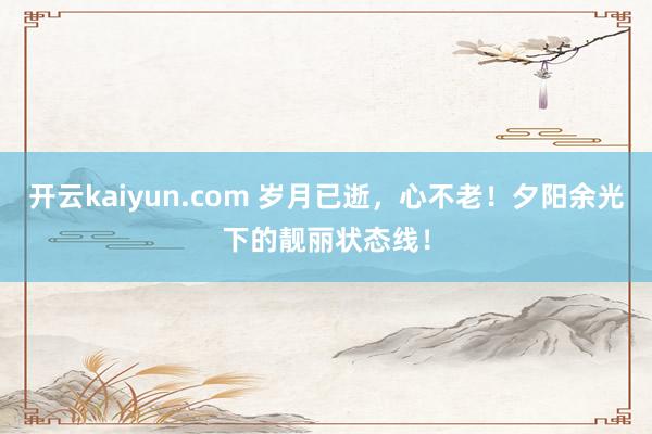 开云kaiyun.com 岁月已逝，心不老！夕阳余光下的靓丽状态线！