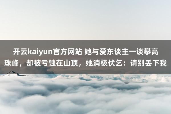 开云kaiyun官方网站 她与爱东谈主一谈攀高珠峰，却被亏蚀在山顶，她消极伏乞：请别丢下我