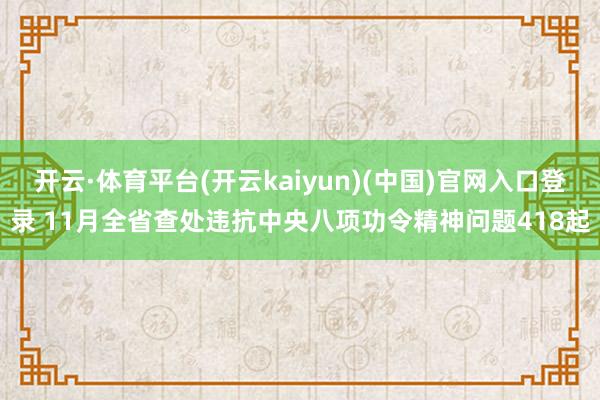 开云·体育平台(开云kaiyun)(中国)官网入口登录 11月全省查处违抗中央八项功令精神问题418起