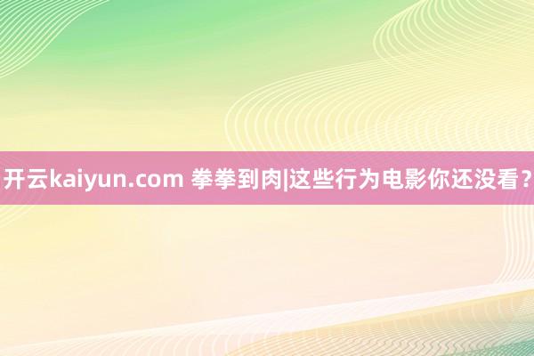 开云kaiyun.com 拳拳到肉|这些行为电影你还没看？