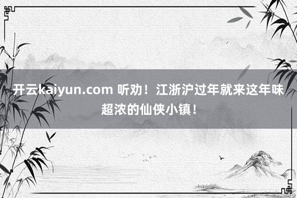 开云kaiyun.com 听劝！江浙沪过年就来这年味超浓的仙侠小镇！