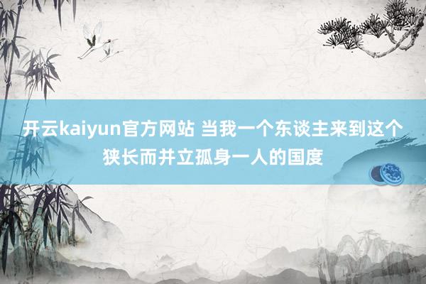 开云kaiyun官方网站 当我一个东谈主来到这个狭长而并立孤身一人的国度