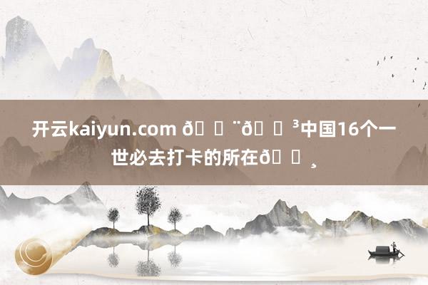 开云kaiyun.com 🇨🇳中国16个一世必去打卡的所在📸