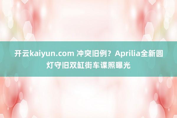 开云kaiyun.com 冲突旧例？Aprilia全新圆灯守旧双缸街车谍照曝光