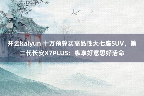 开云kaiyun 十万预算买高品性大七座SUV，第二代长安X7PLUS：纵享好意思好活命