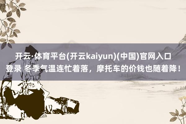 开云·体育平台(开云kaiyun)(中国)官网入口登录 冬季气温连忙着落，摩托车的价钱也随着降！