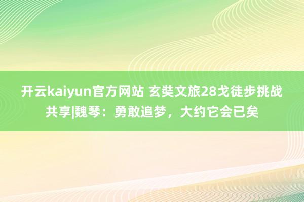 开云kaiyun官方网站 玄奘文旅28戈徒步挑战共享|魏琴：勇敢追梦，大约它会已矣