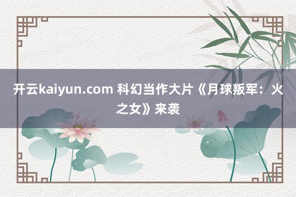 开云kaiyun.com 科幻当作大片《月球叛军：火之女》来袭