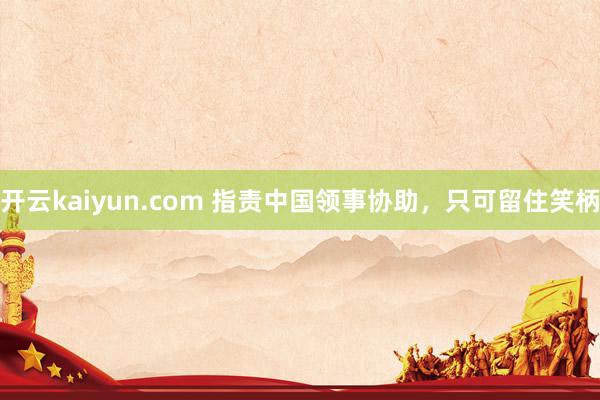 开云kaiyun.com 指责中国领事协助，只可留住笑柄