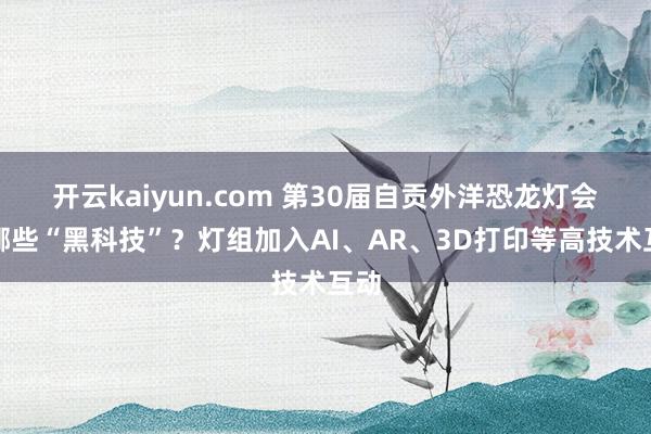 开云kaiyun.com 第30届自贡外洋恐龙灯会有哪些“黑科技”？灯组加入AI、AR、3D打印等高技术互动