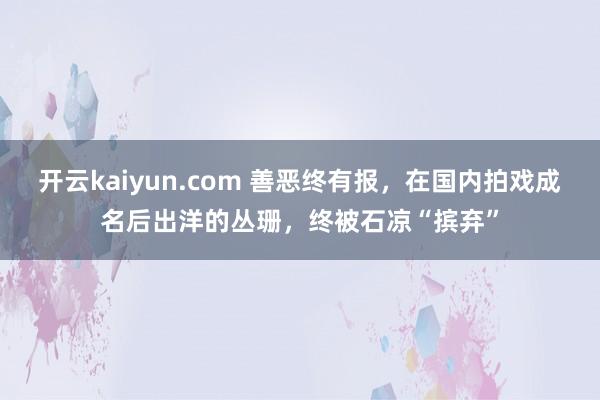 开云kaiyun.com 善恶终有报，在国内拍戏成名后出洋的丛珊，终被石凉“摈弃”