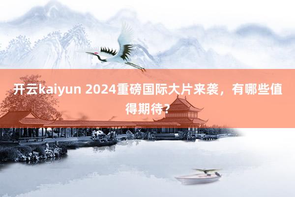 开云kaiyun 2024重磅国际大片来袭，有哪些值得期待？