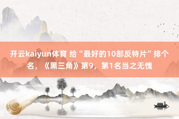 开云kaiyun体育 给“最好的10部反特片”排个名，《黑三角》第9，第1名当之无愧