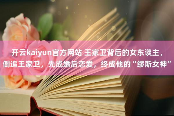 开云kaiyun官方网站 王家卫背后的女东谈主，倒追王家卫，先成婚后恋爱，终成他的“缪斯女神”