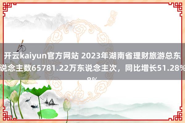 开云kaiyun官方网站 2023年湖南省理财旅游总东说念主数65781.22万东说念主次，同比增长51.28%