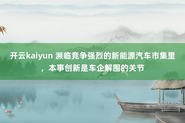 开云kaiyun 濒临竞争强烈的新能源汽车市集里，本事创新是车企解围的关节