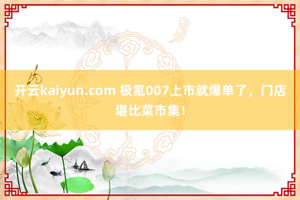 开云kaiyun.com 极氪007上市就爆单了，门店堪比菜市集！