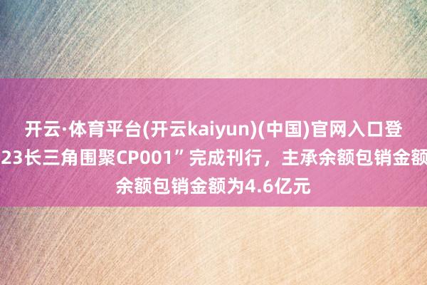 开云·体育平台(开云kaiyun)(中国)官网入口登录 7亿元“23长三角围聚CP001”完成刊行，主承余额包销金额为4.6亿元