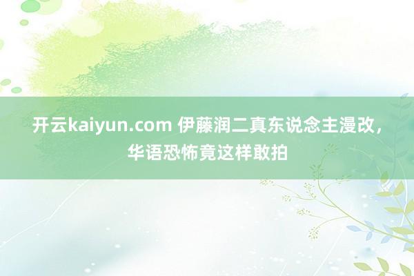 开云kaiyun.com 伊藤润二真东说念主漫改，华语恐怖竟这样敢拍