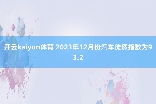 开云kaiyun体育 2023年12月份汽车徒然指数为93.2