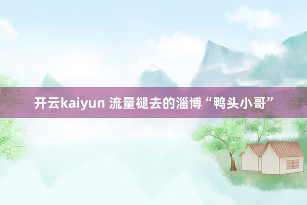 开云kaiyun 流量褪去的淄博“鸭头小哥”