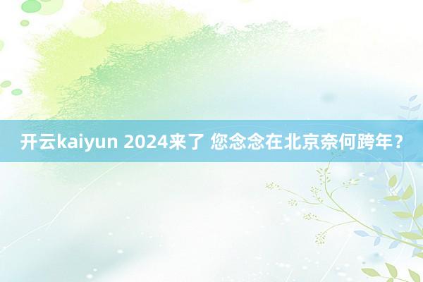 开云kaiyun 2024来了 您念念在北京奈何跨年？