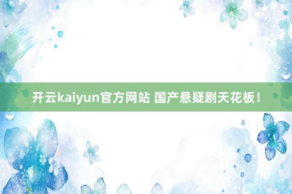 开云kaiyun官方网站 国产悬疑剧天花板！