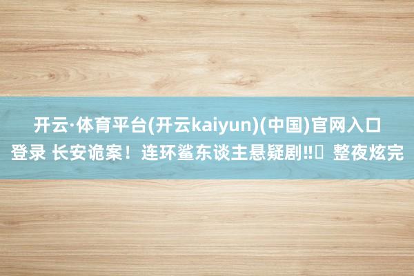 开云·体育平台(开云kaiyun)(中国)官网入口登录 长安诡案！连环鲨东谈主悬疑剧‼️整夜炫完