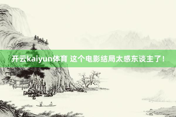 开云kaiyun体育 这个电影结局太感东谈主了！