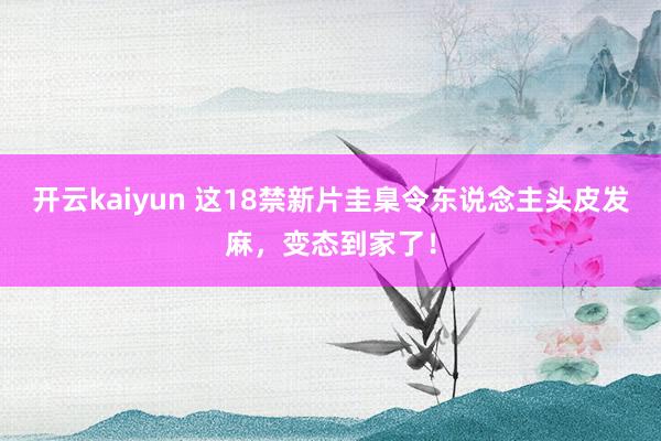 开云kaiyun 这18禁新片圭臬令东说念主头皮发麻，变态到家了！