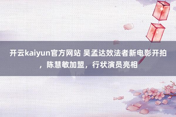 开云kaiyun官方网站 吴孟达效法者新电影开拍，陈慧敏加盟，行状演员亮相