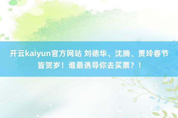 开云kaiyun官方网站 刘德华、沈腾、贾玲春节皆贺岁！谁最诱导你去买票？！