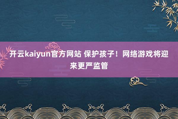 开云kaiyun官方网站 保护孩子！网络游戏将迎来更严监管