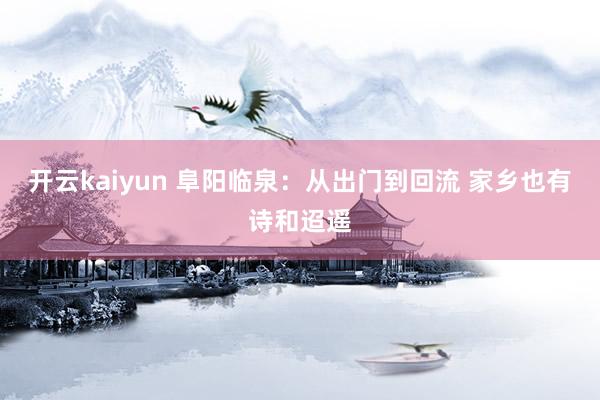 开云kaiyun 阜阳临泉：从出门到回流 家乡也有诗和迢遥