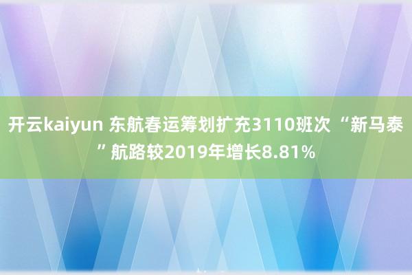 开云kaiyun 东航春运筹划扩充3110班次 “新马泰”航路较2019年增长8.81%