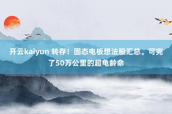 开云kaiyun 转存！固态电板想法股汇总。可完了50万公里的超龟龄命