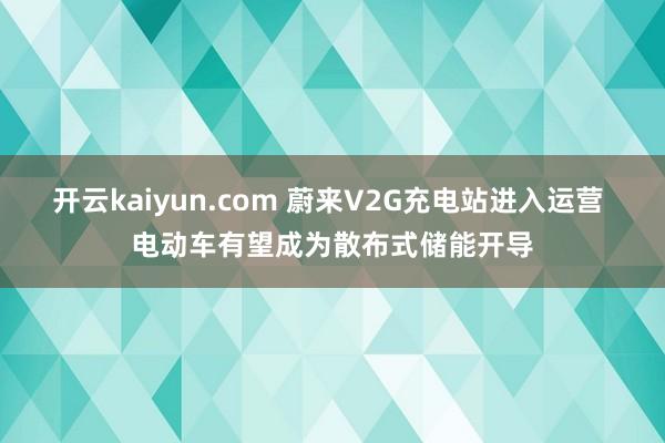 开云kaiyun.com 蔚来V2G充电站进入运营 电动车有望成为散布式储能开导