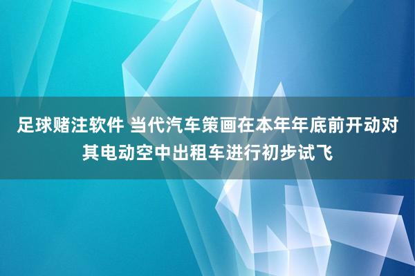 足球赌注软件 当代汽车策画在本年年底前开动对其电动空中出租车进行初步试飞