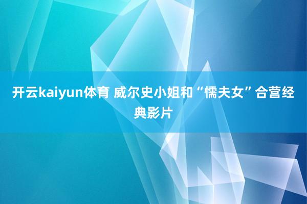 开云kaiyun体育 威尔史小姐和“懦夫女”合营经典影片