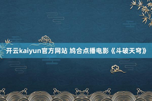 开云kaiyun官方网站 鸠合点播电影《斗破天穹》