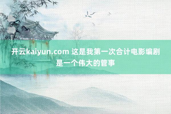 开云kaiyun.com 这是我第一次合计电影编剧是一个伟大的管事