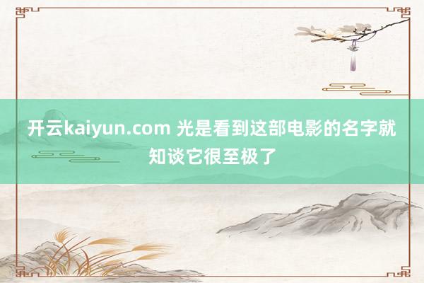 开云kaiyun.com 光是看到这部电影的名字就知谈它很至极了