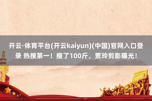 开云·体育平台(开云kaiyun)(中国)官网入口登录 热搜第一！瘦了100斤，贾玲剪影曝光！