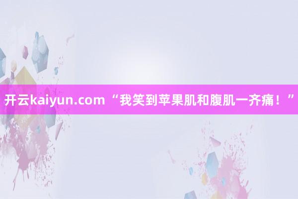 开云kaiyun.com “我笑到苹果肌和腹肌一齐痛！”