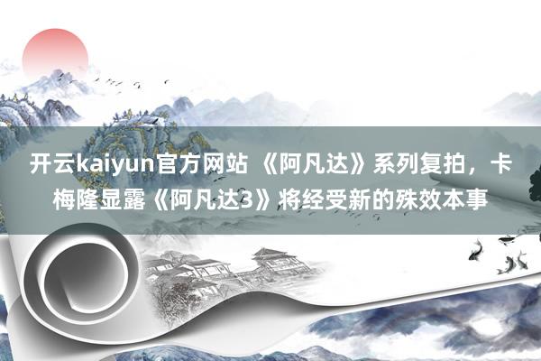 开云kaiyun官方网站 《阿凡达》系列复拍，卡梅隆显露《阿凡达3》将经受新的殊效本事