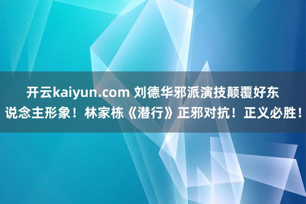 开云kaiyun.com 刘德华邪派演技颠覆好东说念主形象！林家栋《潜行》正邪对抗！正义必胜！