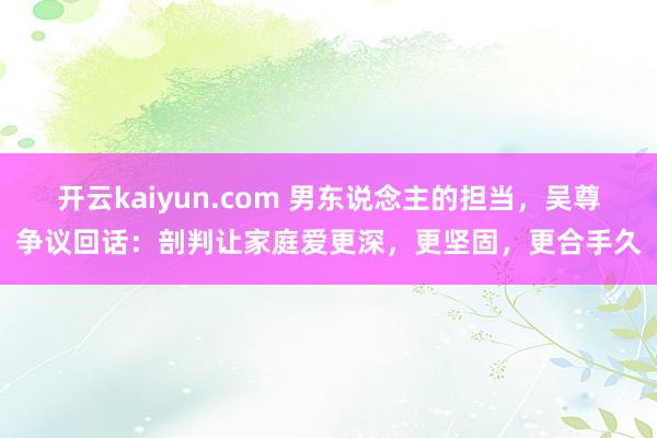 开云kaiyun.com 男东说念主的担当，吴尊争议回话：剖判让家庭爱更深，更坚固，更合手久